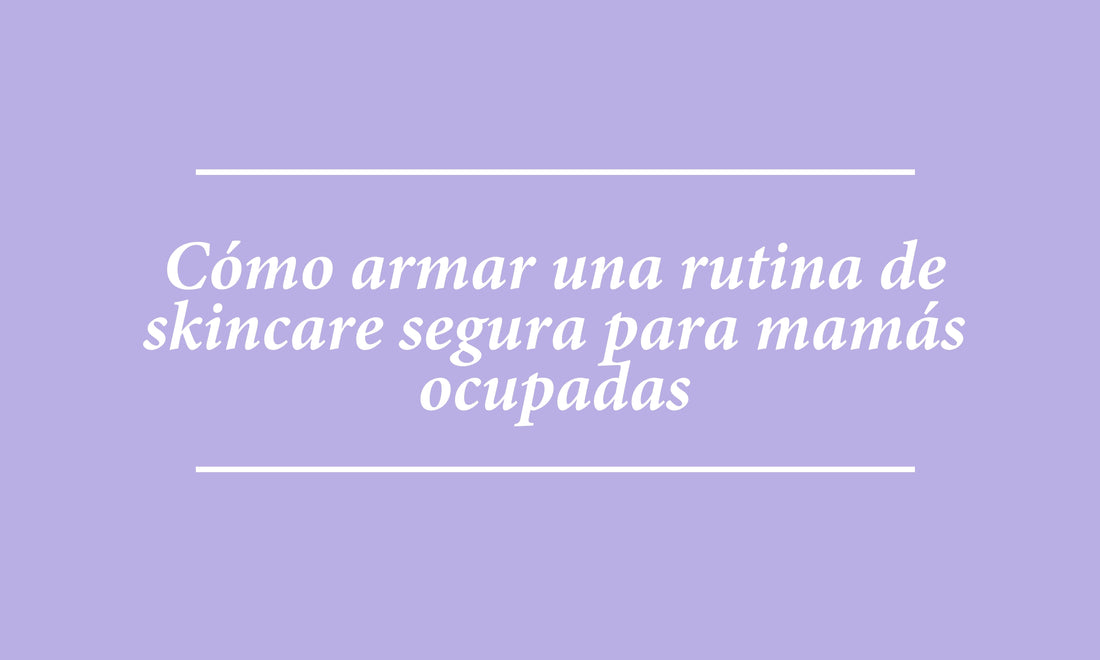 ¿Cómo armar una rutina de skincare segura para mamás ocupadas?