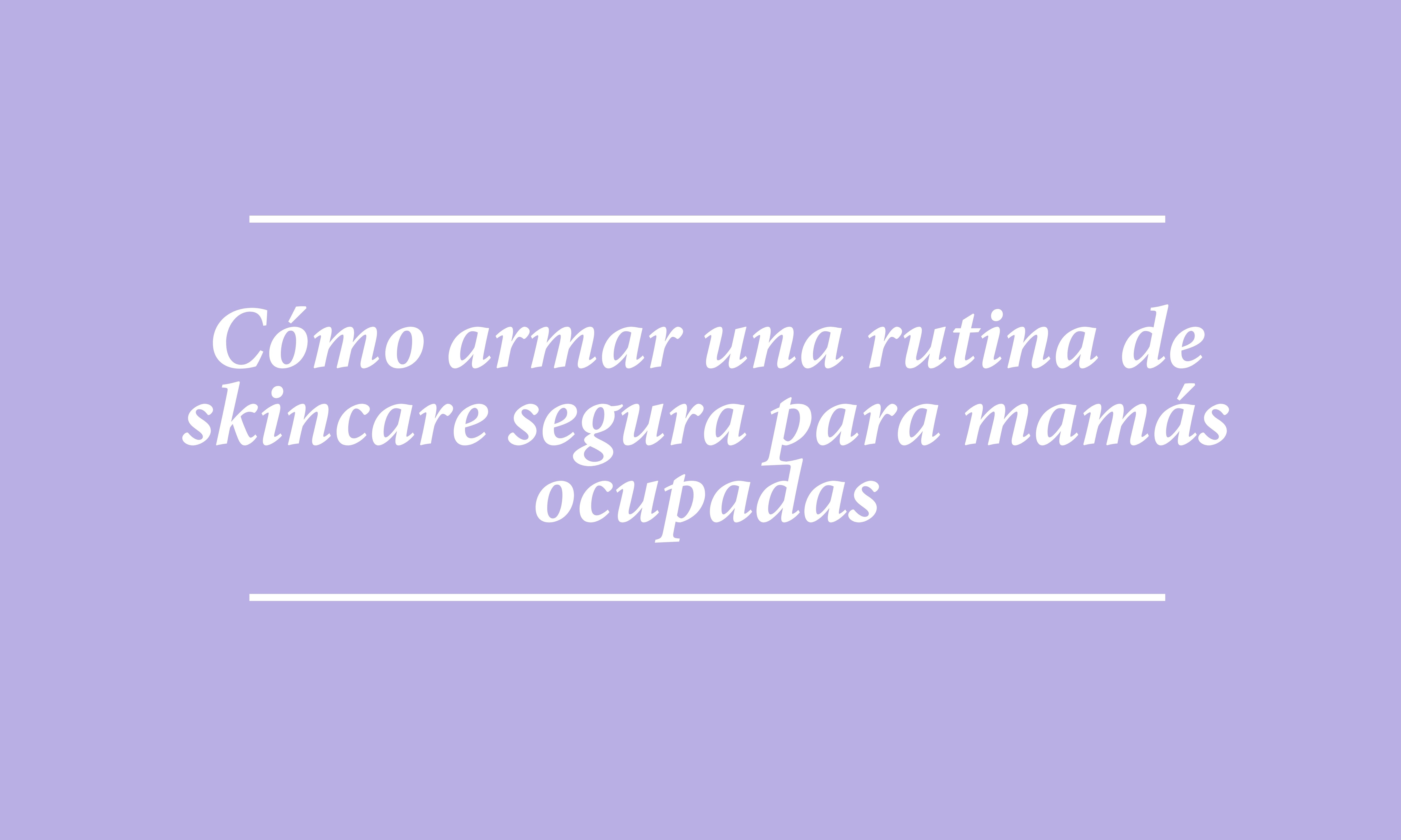 ¿Cómo armar una rutina de skincare segura para mamás ocupadas?