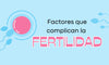 Factores que complican la fertilidad
